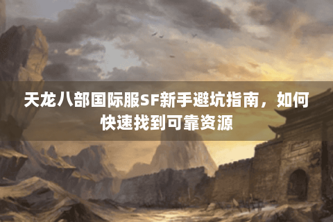 天龙八部国际服SF新手避坑指南，如何快速找到可靠资源