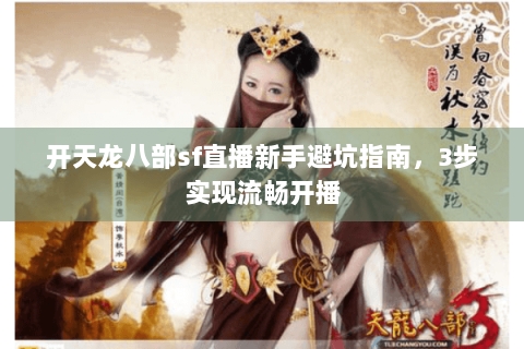 开天龙八部sf直播新手避坑指南，3步实现流畅开播