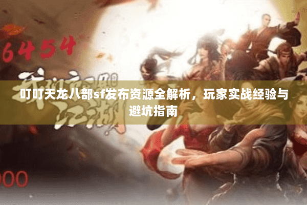 叮叮天龙八部sf发布资源全解析，玩家实战经验与避坑指南