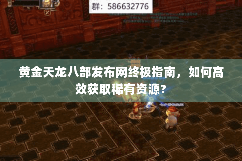 黄金天龙八部发布网终极指南，如何高效获取稀有资源？