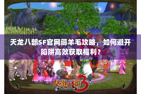 天龙八部SF官网薅羊毛攻略，如何避开陷阱高效获取福利？
