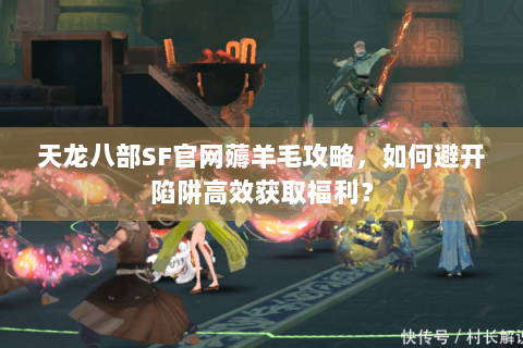 天龙八部SF官网薅羊毛攻略，如何避开陷阱高效获取福利？