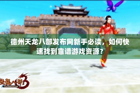 德州天龙八部发布网新手必读，如何快速找到靠谱游戏资源？