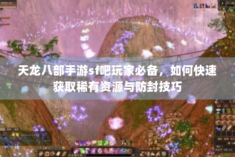 天龙八部手游sf吧玩家必备，如何快速获取稀有资源与防封技巧