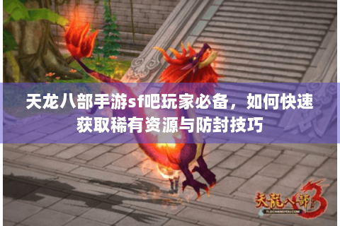 天龙八部手游sf吧玩家必备，如何快速获取稀有资源与防封技巧