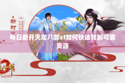 每日新开天龙八部sf如何快速找到可靠资源
