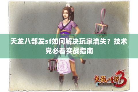 天龙八部发sf如何解决玩家流失？技术党必看实战指南