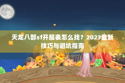 天龙八部sf开服表怎么找？2023最新技巧与避坑指南