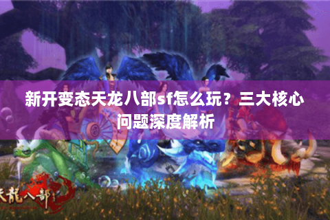新开变态天龙八部sf怎么玩？三大核心问题深度解析
