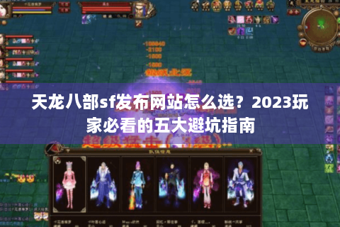 天龙八部sf发布网站怎么选？2023玩家必看的五大避坑指南