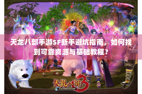 天龙八部手游SF新手避坑指南，如何找到可靠资源与基础教程？