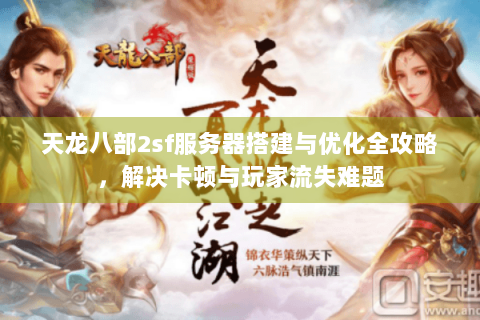 天龙八部2sf服务器搭建与优化全攻略，解决卡顿与玩家流失难题