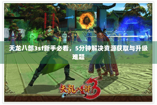 天龙八部3sf新手必看，5分钟解决资源获取与升级难题