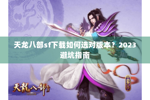 天龙八部sf下载如何选对版本？2023避坑指南
