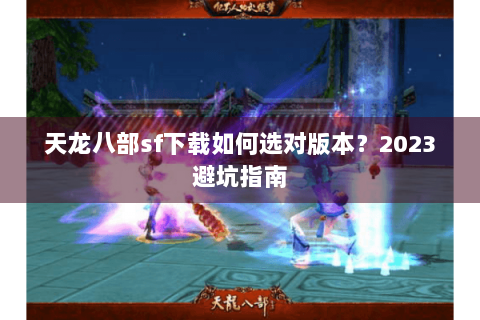 天龙八部sf下载如何选对版本？2023避坑指南
