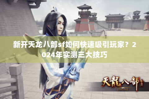 新开天龙八部sf如何快速吸引玩家？2024年实测三大技巧
