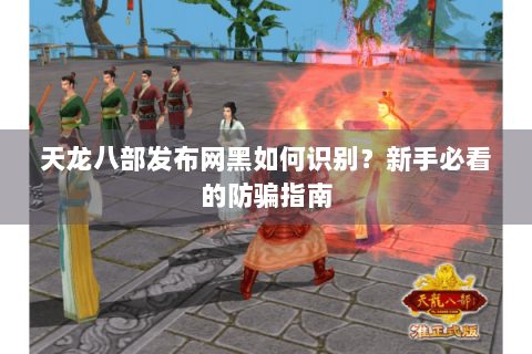 天龙八部发布网黑如何识别？新手必看的防骗指南