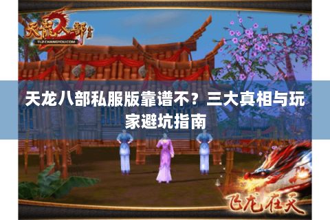 天龙八部私服版靠谱不？三大真相与玩家避坑指南
