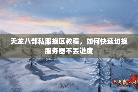 天龙八部私服换区教程，如何快速切换服务器不丢进度