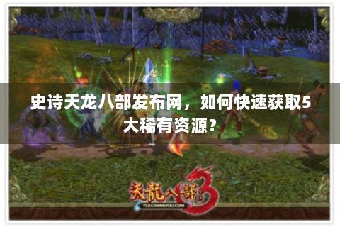 史诗天龙八部发布网，如何快速获取5大稀有资源？