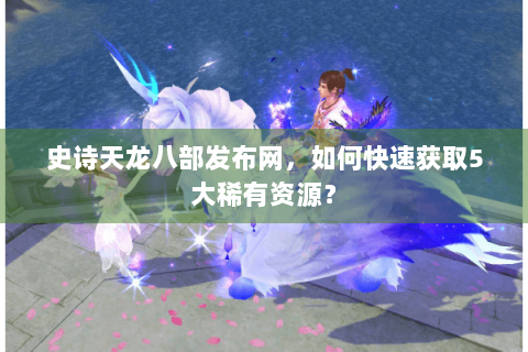 史诗天龙八部发布网，如何快速获取5大稀有资源？