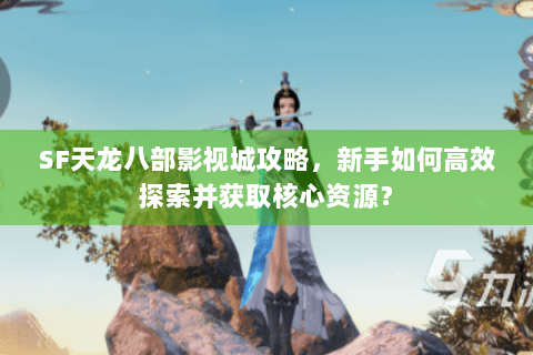 SF天龙八部影视城攻略，新手如何高效探索并获取核心资源？