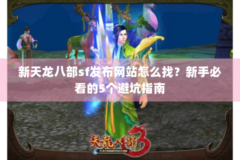 新天龙八部sf发布网站怎么找？新手必看的5个避坑指南