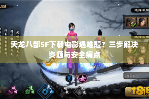 天龙八部SF下载电影遇难题？三步解决资源与安全痛点