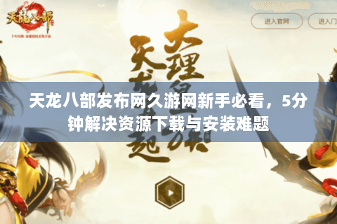 天龙八部发布网久游网新手必看，5分钟解决资源下载与安装难题