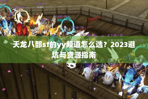 天龙八部sf的yy频道怎么选？2023避坑与资源指南