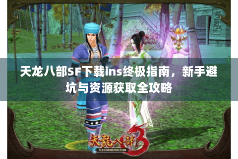 天龙八部SF下载ins终极指南，新手避坑与资源获取全攻略