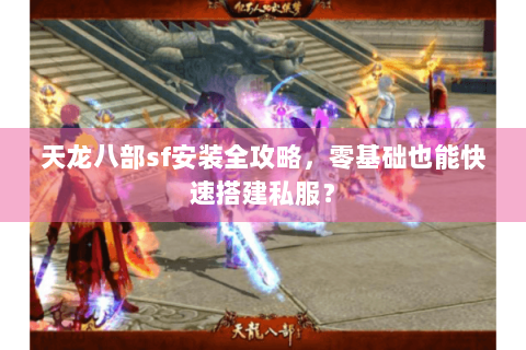 天龙八部sf安装全攻略，零基础也能快速搭建私服？