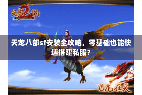 天龙八部sf安装全攻略，零基础也能快速搭建私服？
