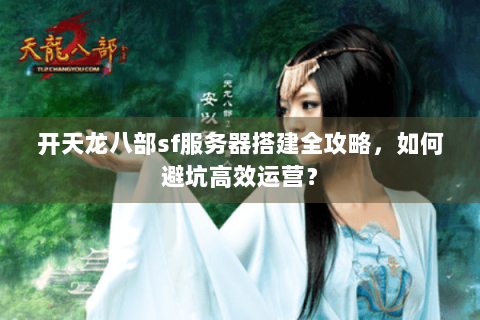 开天龙八部sf服务器搭建全攻略，如何避坑高效运营？