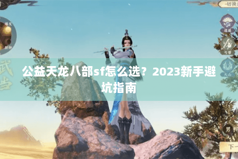 公益天龙八部sf怎么选？2023新手避坑指南