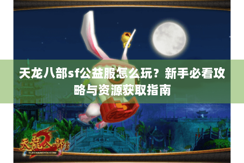 天龙八部sf公益服怎么玩？新手必看攻略与资源获取指南