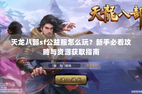 天龙八部sf公益服怎么玩？新手必看攻略与资源获取指南
