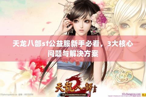 天龙八部sf公益服新手必看，3大核心问题与解决方案