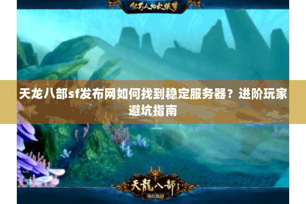 天龙八部sf发布网如何找到稳定服务器？进阶玩家避坑指南