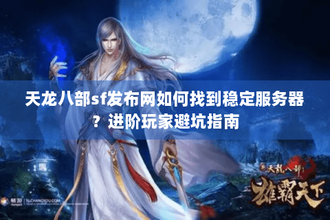 天龙八部sf发布网如何找到稳定服务器？进阶玩家避坑指南