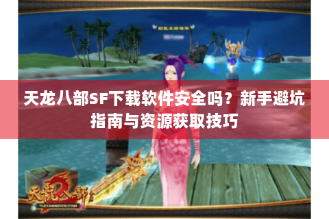 天龙八部SF下载软件安全吗？新手避坑指南与资源获取技巧