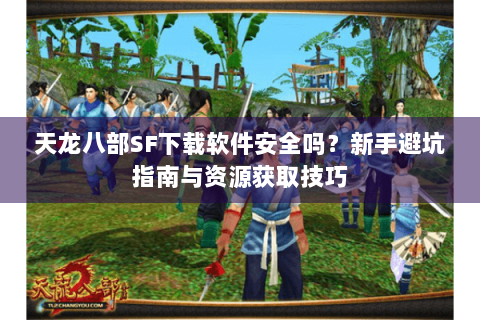 天龙八部SF下载软件安全吗？新手避坑指南与资源获取技巧