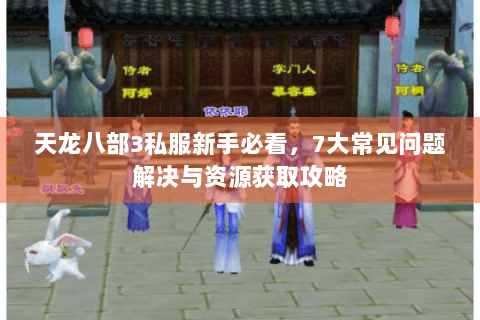 天龙八部3私服新手必看，7大常见问题解决与资源获取攻略