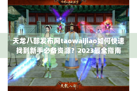 天龙八部发布网taowaijiao如何快速找到新手必备资源？2023最全指南