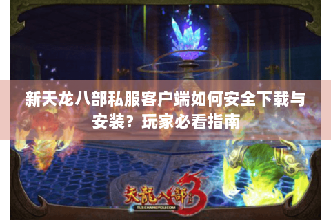 新天龙八部私服客户端如何安全下载与安装？玩家必看指南