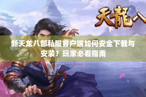 新天龙八部私服客户端如何安全下载与安装？玩家必看指南