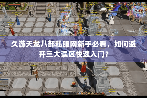 久游天龙八部私服网新手必看，如何避开三大误区快速入门？