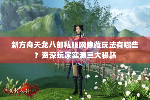 新方舟天龙八部私服网隐藏玩法有哪些？资深玩家实测三大秘籍