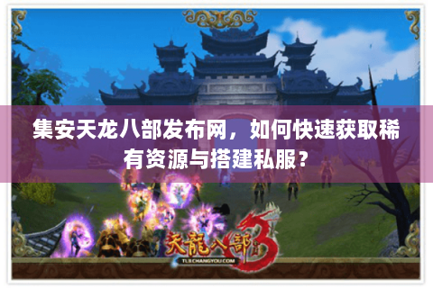 集安天龙八部发布网,如何快速获取稀有资源与搭建私服? 集安天龙八部发布网,如何快速获取稀有资源与搭建私服?