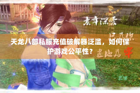 天龙八部私服充值破解器泛滥，如何保护游戏公平性？